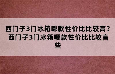 西门子3门冰箱哪款性价比比较高？ 西门子3门冰箱哪款性价比比较高些